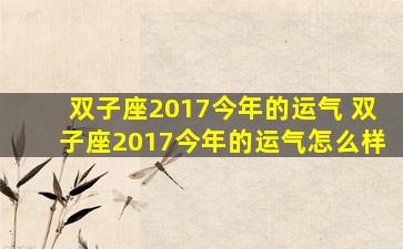 双子座2017今年的运气 双子座2017今年的运气怎么样